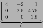 \begin{displaymath}
\underbrace{\left[
\begin{array}{rrr}
4 & -2 & 1 \\
0 & -2.5 & 4.75 \\
0 & 0 & 1.8 \\
\end{array} \right]}_U
\end{displaymath}