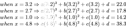 \begin{displaymath}
\begin{array}{r}
when ~x = 3.2 \Rightarrow a(3.2)^3 + b(3.2...
...htarrow a(4.8)^3 + b(4.8)^2 + c(4.8) + d = 38.3 \\
\end{array}\end{displaymath}