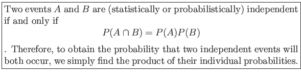 \fbox{\parbox{5in}{
Two events $A$ and $B$ are (statistically or probabilistic...
...ill both occur, we simply find the product of their individual probabilities.
}}