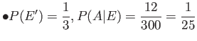 $\displaystyle \bullet P(E')=\frac{1}{3},P(A\vert E)=\frac{12}{300}=\frac{1}{25}
$