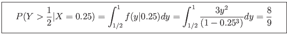 \fbox{\parbox{5in}{
\begin{displaymath}
P(Y>\frac{1}{2}\vert X=0.25)=\int_{1/2}^...
....25)dy=\int_{1/2}^1 \frac{3y^2}{(1-0.25^3)}dy=\frac{8}{9}
\end{displaymath}\
}}