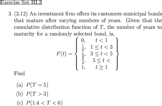 \begin{frame}{Exercise Set III.2}
\begin{enumerate}
\item[3] (3.12) An investmen...
...em[(b)] $P(T>3)$
\item[(c)] $P(1.4<T<6)$
\end{itemize}\end{enumerate}\end{frame}