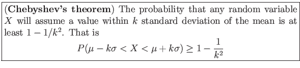 \fbox{\parbox{5in}{
(\textbf{Chebyshev's theorem}) The probability that any rand...
...math}
P(\mu-k\sigma <X < \mu + k\sigma) \geq 1-\frac{1}{k^2}
\end{displaymath}}}