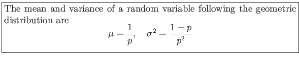 \fbox{\parbox{5in}{
The mean and variance of a random variable following the geo...
...gin{displaymath}
\mu=\frac{1}{p},   \sigma^2=\frac{1-p}{p^2}
\end{displaymath}}}