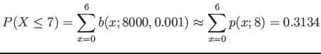 $\displaystyle P(X\leq 7)=\sum_{x=0}^6 b(x;8000,0.001) \approx \sum_{x=0}^6 p(x;8)=0.3134
$