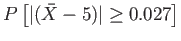 $\displaystyle P\left[ \vert(\bar{X}-5)\vert \geq 0.027 \right]
$