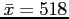 $ \bar{x}=518$