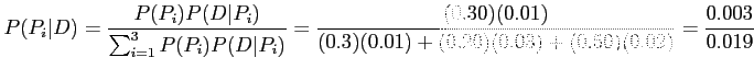 $\displaystyle P(P_i\vert D)=\frac{P(P_i)P(D\vert P_i)}{\sum_{i=1}^3 P(P_i)P(D\v...
...c{(0.30)(0.01)}{(0.3)(0.01) + (0.20)(0.03) + (0.50)(0.02)}=\frac{0.003}{0.019}
$