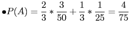 $\displaystyle \bullet P(A)=\frac{2}{3}*\frac{3}{50}+\frac{1}{3}*\frac{1}{25}=\frac{4}{75}
$