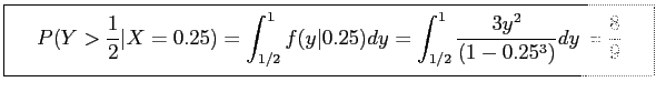 \fbox{\parbox{5in}{
\begin{displaymath}
P(Y>\frac{1}{2}\vert X=0.25)=\int_{1/2}^...
....25)dy=\int_{1/2}^1 \frac{3y^2}{(1-0.25^3)}dy=\frac{8}{9}
\end{displaymath}\
}}