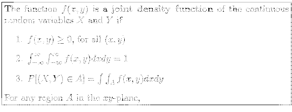 \fbox{\parbox{5in}{
The function $f(x ,y)$\ is a \textbf{joint density function}...
...nt \int_A f(x,y) dx dy$
\end{enumerate}For any region $A$\ in the $xy$-plane,
}}