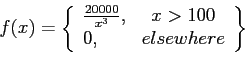 \begin{displaymath}
f(x)=\left\lbrace
\begin{array}{lc}
\frac{20000}{x^3}, & x>100 \\
0, & elsewhere \\
\end{array}\right\rbrace
\end{displaymath}